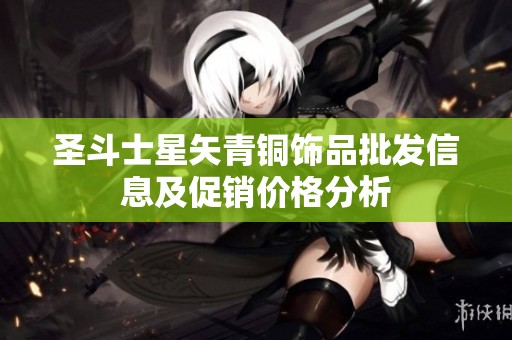 圣斗士星矢青铜饰品批发信息及促销价格分析