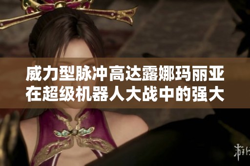 威力型脉冲高达露娜玛丽亚在超级机器人大战中的强大表现解析