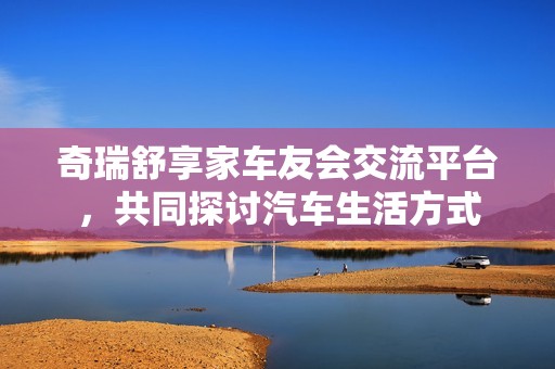 奇瑞舒享家车友会交流平台，共同探讨汽车生活方式