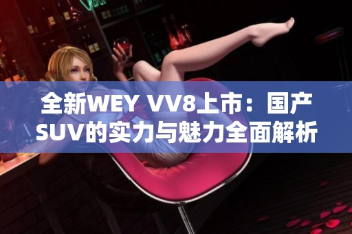 全新WEY VV8上市：国产SUV的实力与魅力全面解析