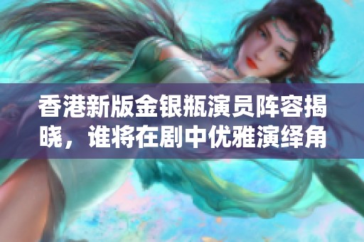 香港新版金银瓶演员阵容揭晓，谁将在剧中优雅演绎角色