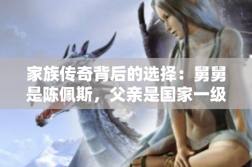家族传奇背后的选择：舅舅是陈佩斯，父亲是国家一级演员，甘愿当网红