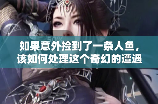 如果意外捡到了一条人鱼，该如何处理这个奇幻的遭遇呢