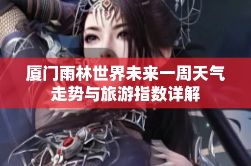 厦门雨林世界未来一周天气走势与旅游指数详解