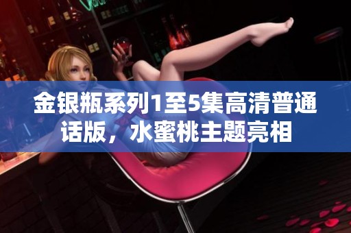 金银瓶系列1至5集高清普通话版，水蜜桃主题亮相
