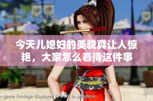 今天儿媳妇的美貌真让人惊艳，大家怎么看待这件事