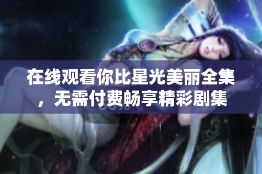 在线观看你比星光美丽全集，无需付费畅享精彩剧集