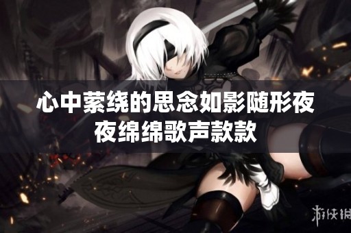 心中萦绕的思念如影随形夜夜绵绵歌声款款