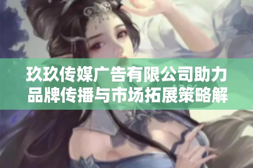 玖玖传媒广告有限公司助力品牌传播与市场拓展策略解析