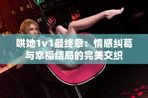 哄她1v1最终章：情感纠葛与幸福结局的完美交织
