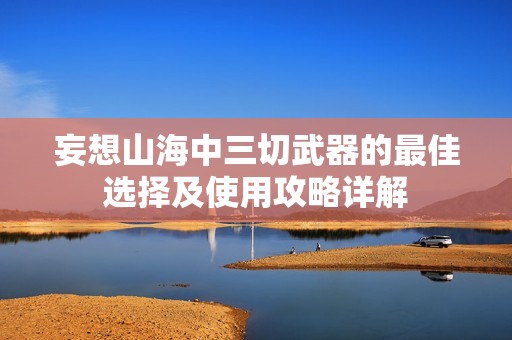 妄想山海中三切武器的最佳选择及使用攻略详解