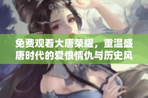 免费观看大唐荣耀，重温盛唐时代的爱恨情仇与历史风云