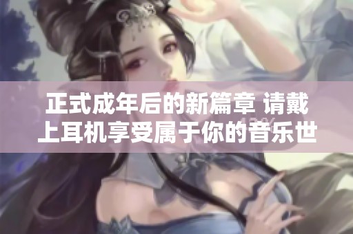 正式成年后的新篇章 请戴上耳机享受属于你的音乐世界
