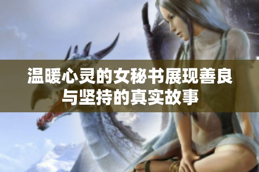 温暖心灵的女秘书展现善良与坚持的真实故事