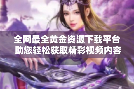 全网最全黄金资源下载平台 助您轻松获取精彩视频内容