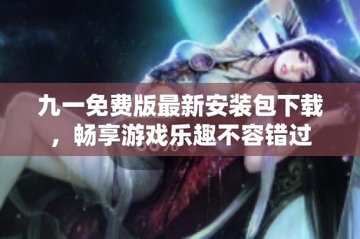 九一免费版最新安装包下载，畅享游戏乐趣不容错过