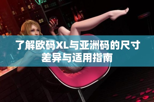了解欧码XL与亚洲码的尺寸差异与适用指南