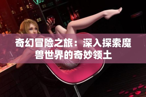 奇幻冒险之旅：深入探索魔兽世界的奇妙领土