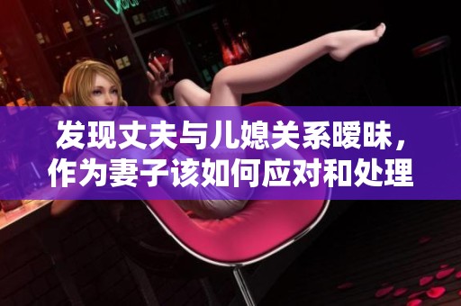 发现丈夫与儿媳关系暧昧，作为妻子该如何应对和处理