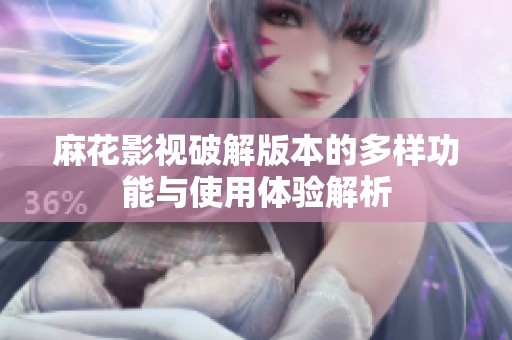 麻花影视破解版本的多样功能与使用体验解析