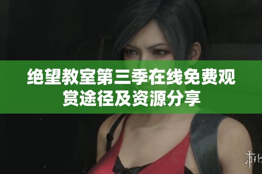 绝望教室第三季在线免费观赏途径及资源分享