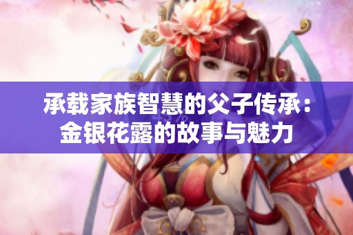 承载家族智慧的父子传承：金银花露的故事与魅力