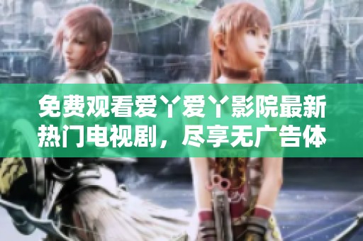 免费观看爱丫爱丫影院最新热门电视剧，尽享无广告体验
