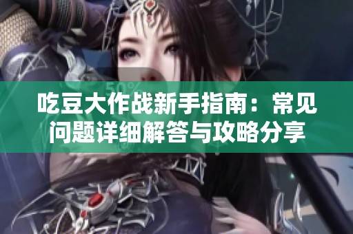 吃豆大作战新手指南：常见问题详细解答与攻略分享