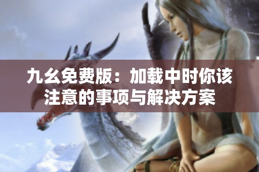 九幺免费版：加载中时你该注意的事项与解决方案
