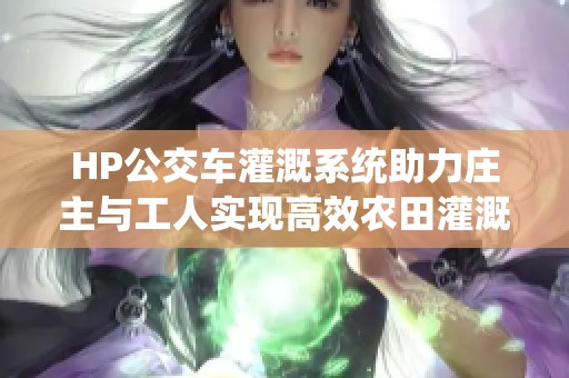 HP公交车灌溉系统助力庄主与工人实现高效农田灌溉