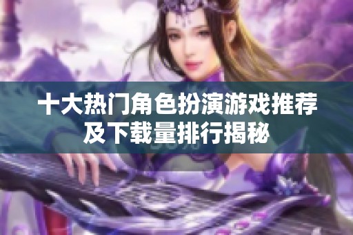 十大热门角色扮演游戏推荐及下载量排行揭秘