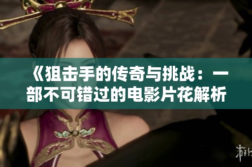 《狙击手的传奇与挑战：一部不可错过的电影片花解析》