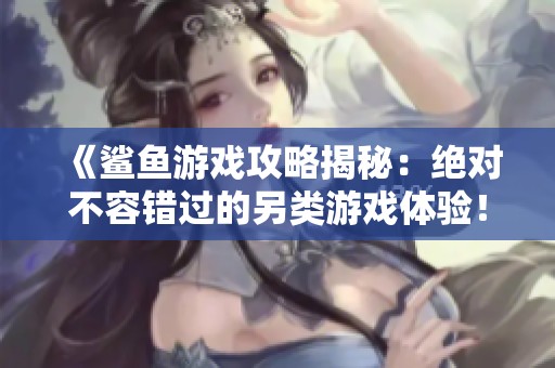 《鲨鱼游戏攻略揭秘：绝对不容错过的另类游戏体验！》