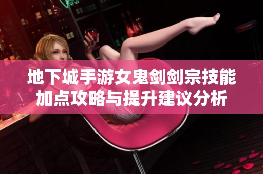 地下城手游女鬼剑剑宗技能加点攻略与提升建议分析