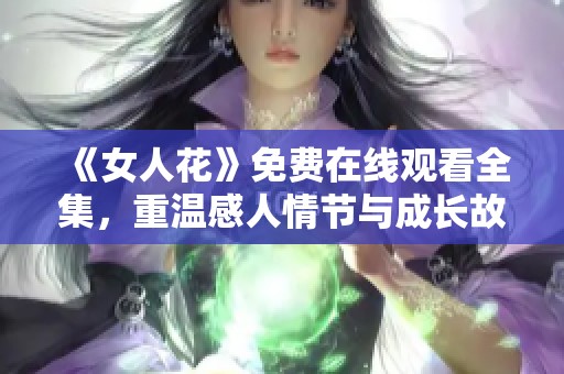 《女人花》免费在线观看全集，重温感人情节与成长故事