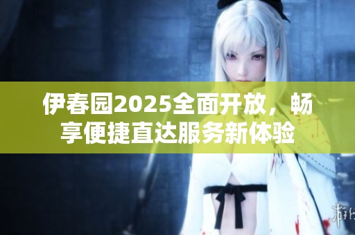 伊春园2025全面开放，畅享便捷直达服务新体验