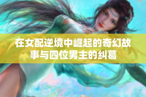 在女配逆境中崛起的奇幻故事与四位男主的纠葛