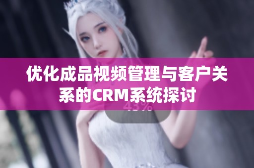优化成品视频管理与客户关系的CRM系统探讨