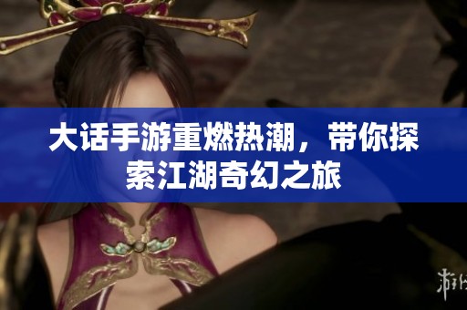 大话手游重燃热潮，带你探索江湖奇幻之旅