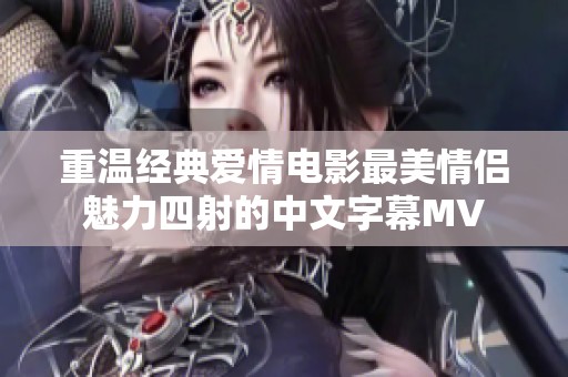 重温经典爱情电影最美情侣魅力四射的中文字幕MV