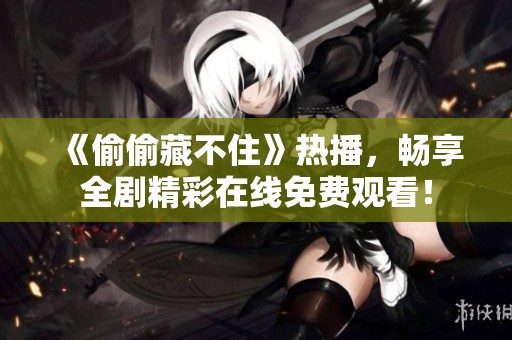 《偷偷藏不住》热播，畅享全剧精彩在线免费观看！