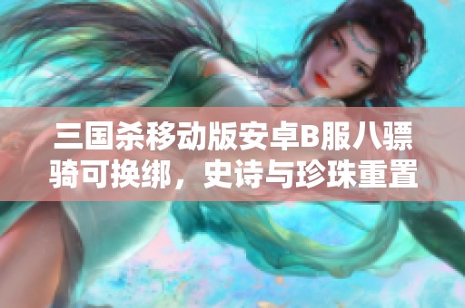 三国杀移动版安卓B服八骠骑可换绑，史诗与珍珠重置分享