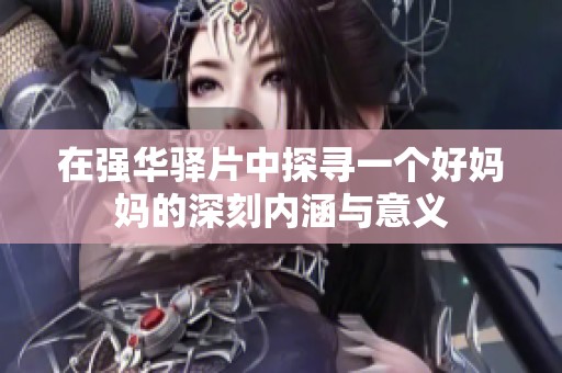 在强华驿片中探寻一个好妈妈的深刻内涵与意义