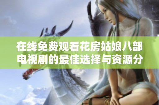 在线免费观看花房姑娘八部电视剧的最佳选择与资源分享