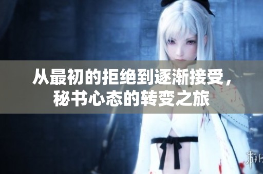 从最初的拒绝到逐渐接受，秘书心态的转变之旅