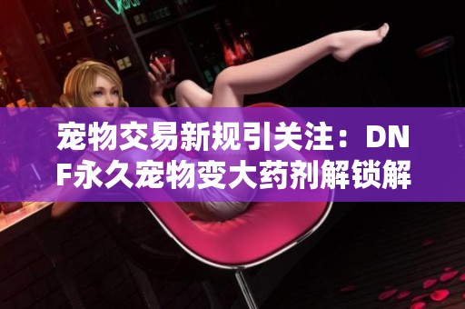 宠物交易新规引关注：DNF永久宠物变大药剂解锁解析