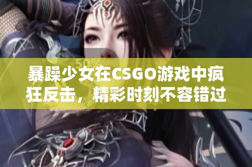 暴躁少女在CSGO游戏中疯狂反击，精彩时刻不容错过