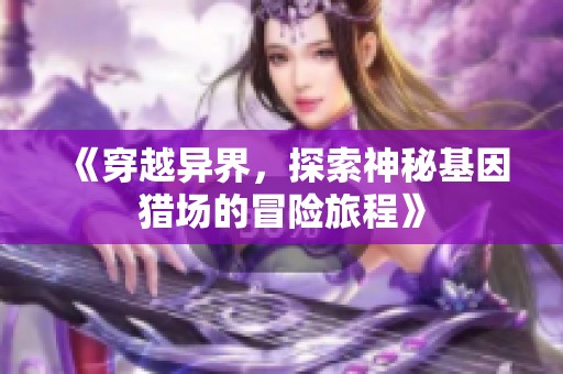 《穿越异界，探索神秘基因猎场的冒险旅程》