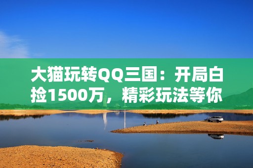 大猫玩转QQ三国：开局白捡1500万，精彩玩法等你来发现！