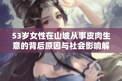 53岁女性在山坡从事皮肉生意的背后原因与社会影响解析